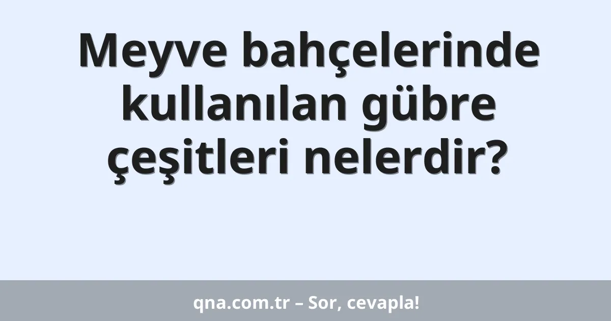 Meyve bahçelerinde kullanılan gübre çeşitleri nelerdir?