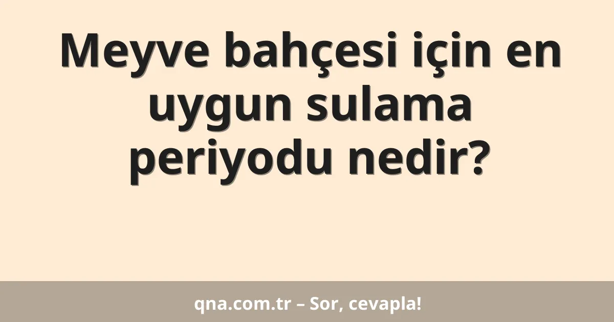 Meyve bahçesi için en uygun sulama periyodu nedir?