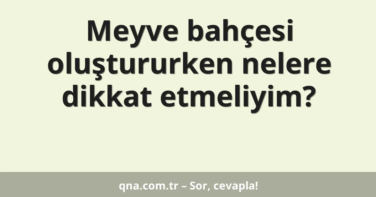 Meyve bahçesi oluştururken nelere dikkat etmeliyim?