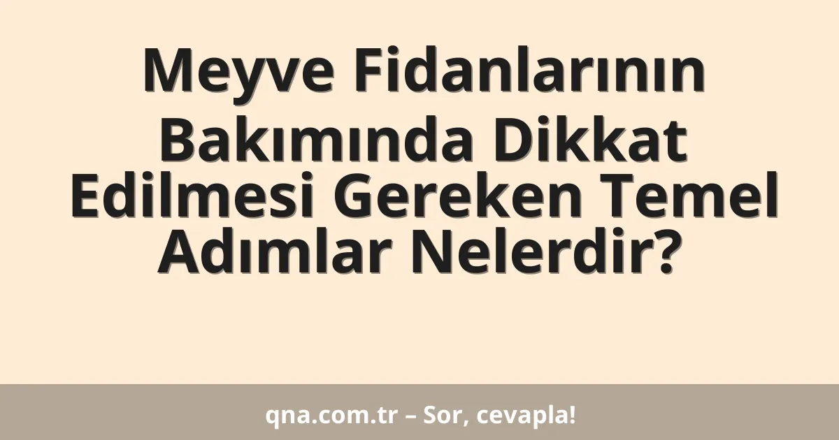 Meyve Fidanlarının Bakımında Dikkat Edilmesi Gereken Temel Adımlar Nelerdir?