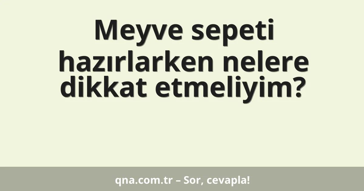 Meyve sepeti hazırlarken nelere dikkat etmeliyim?