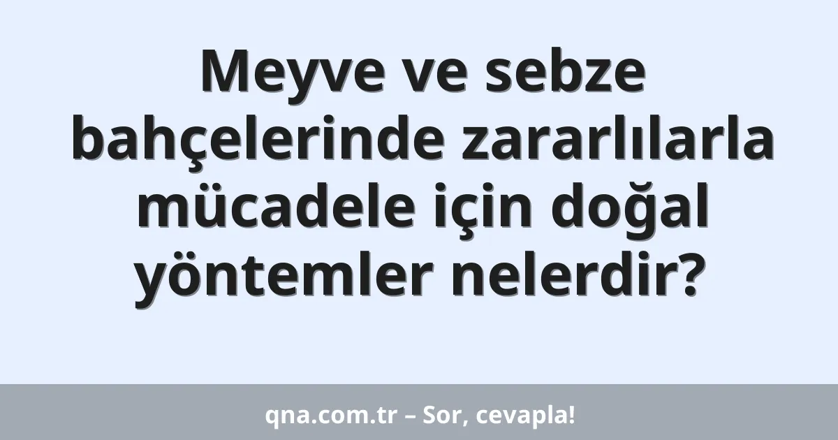 Meyve ve sebze bahçelerinde zararlılarla mücadele için doğal yöntemler nelerdir?