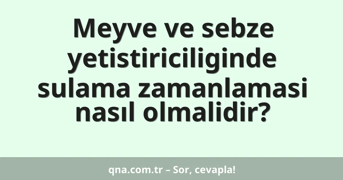 Meyve ve sebze yetistiriciliginde sulama zamanlamasi nasıl olmalidir?