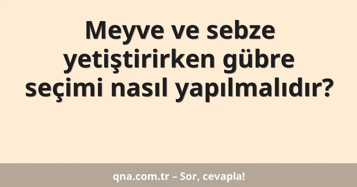 Meyve ve sebze yetiştirirken gübre seçimi nasıl yapılmalıdır?