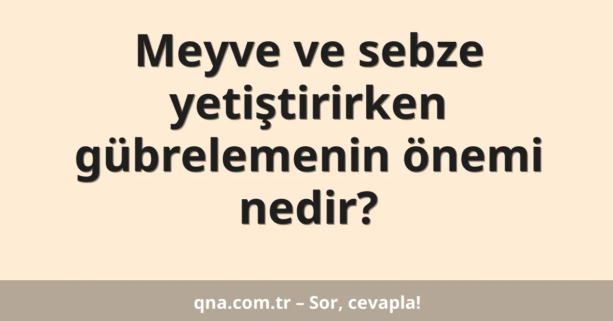 Meyve ve sebze yetiştirirken gübrelemenin önemi nedir?