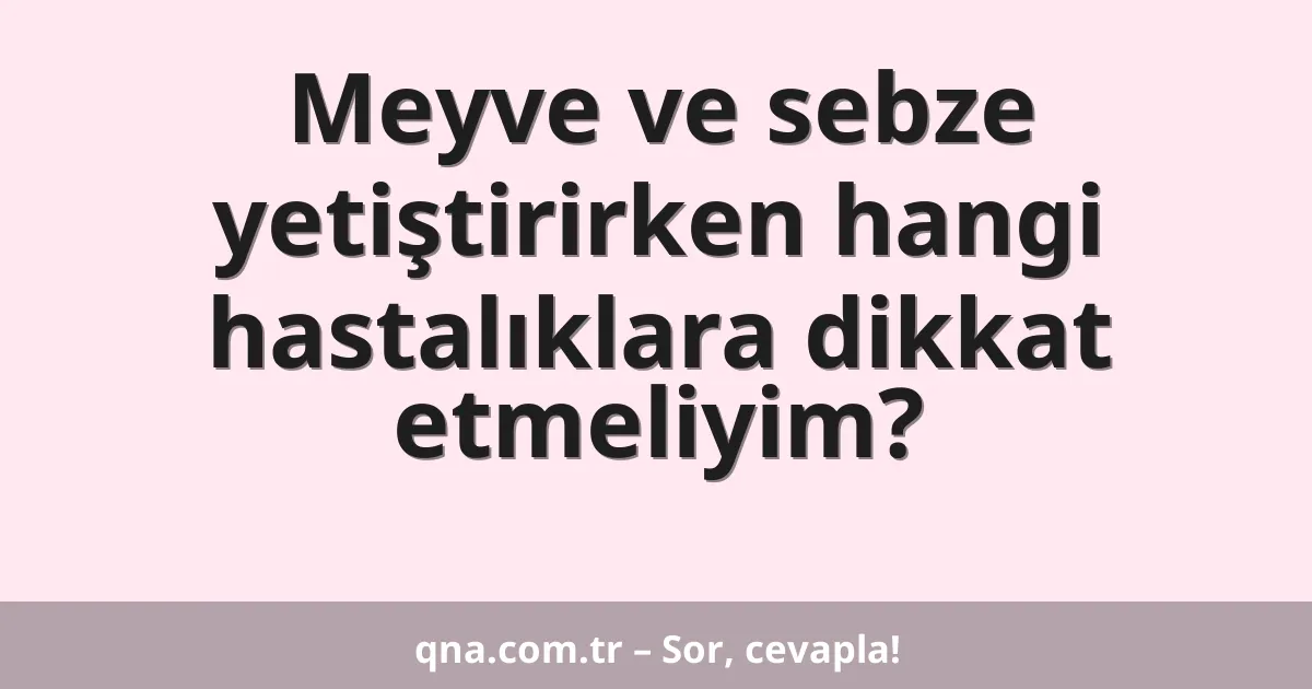 Meyve ve sebze yetiştirirken hangi hastalıklara dikkat etmeliyim?