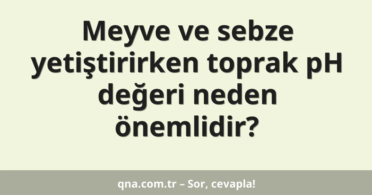Meyve ve sebze yetiştirirken toprak pH değeri neden önemlidir?