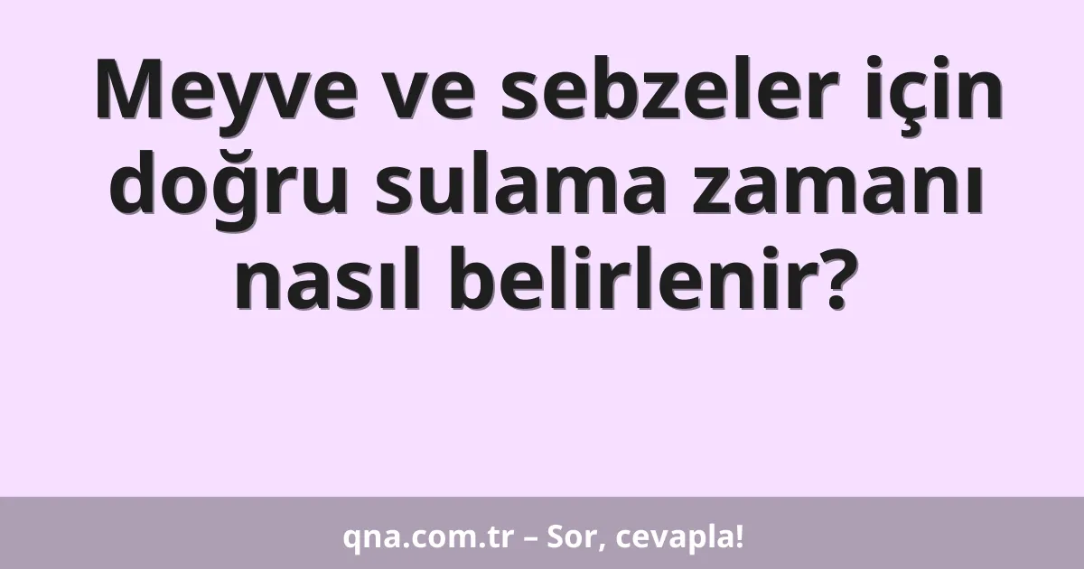 Meyve ve sebzeler için doğru sulama zamanı nasıl belirlenir?