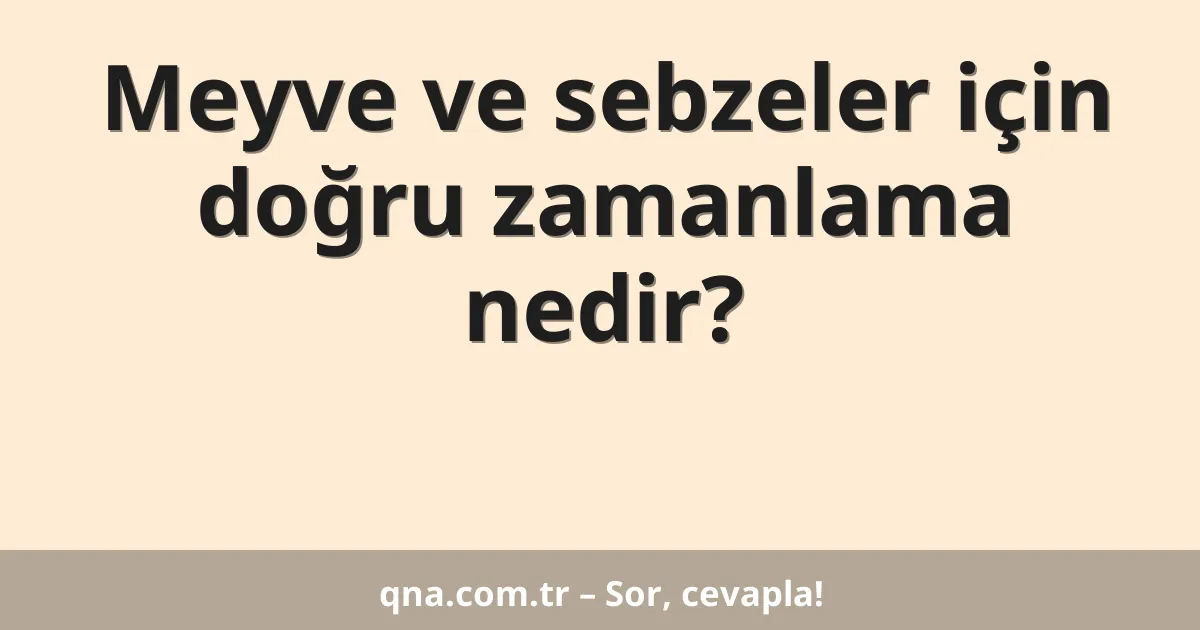Meyve ve sebzeler için doğru zamanlama nedir?