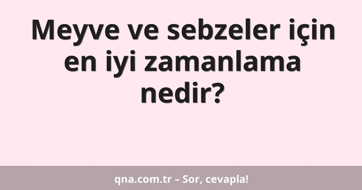 Meyve ve sebzeler için en iyi zamanlama nedir?