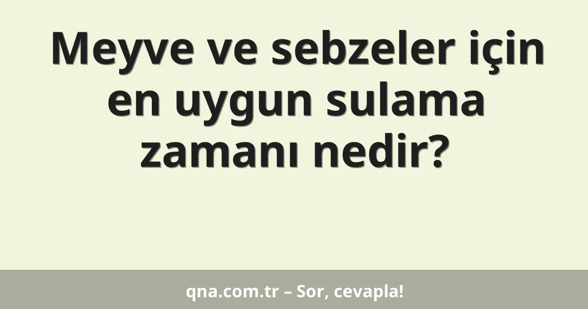 Meyve ve sebzeler için en uygun sulama zamanı nedir?