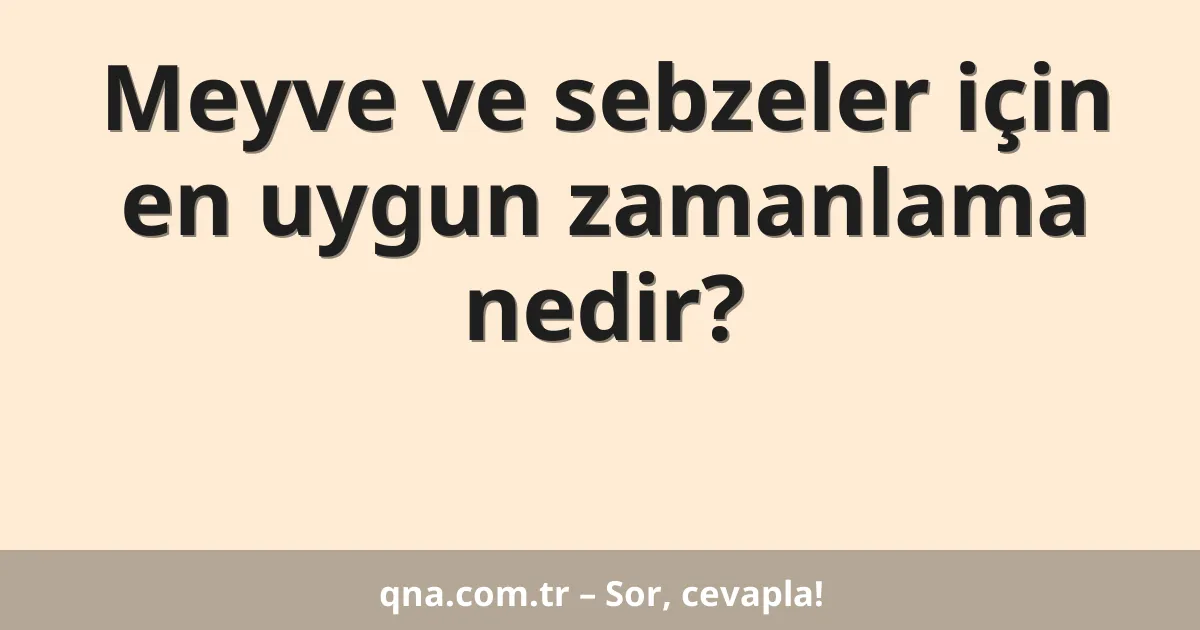 Meyve ve sebzeler için en uygun zamanlama nedir?