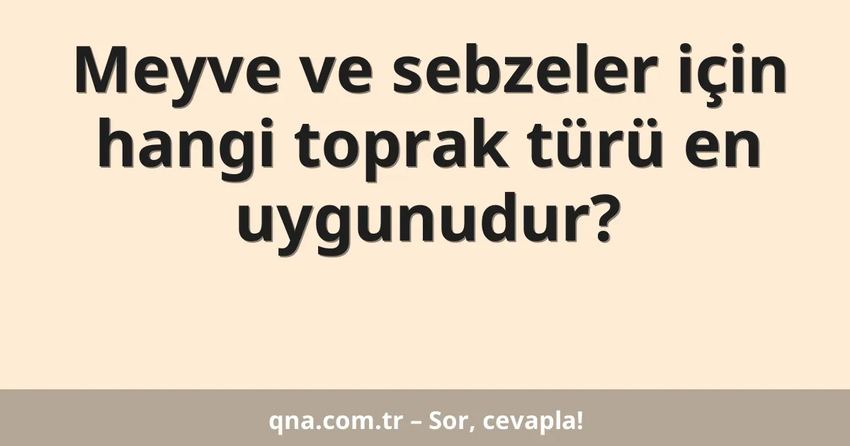 Meyve ve sebzeler için hangi toprak türü en uygunudur?