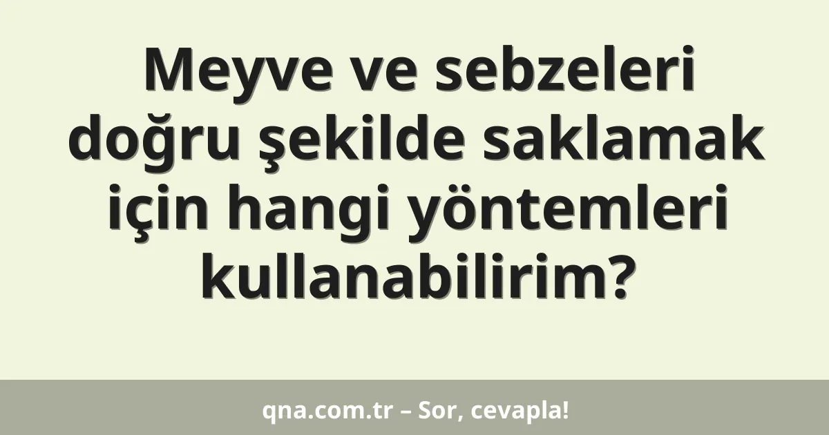 Meyve ve sebzeleri doğru şekilde saklamak için hangi yöntemleri kullanabilirim?