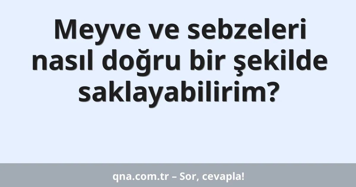 Meyve ve sebzeleri nasıl doğru bir şekilde saklayabilirim?