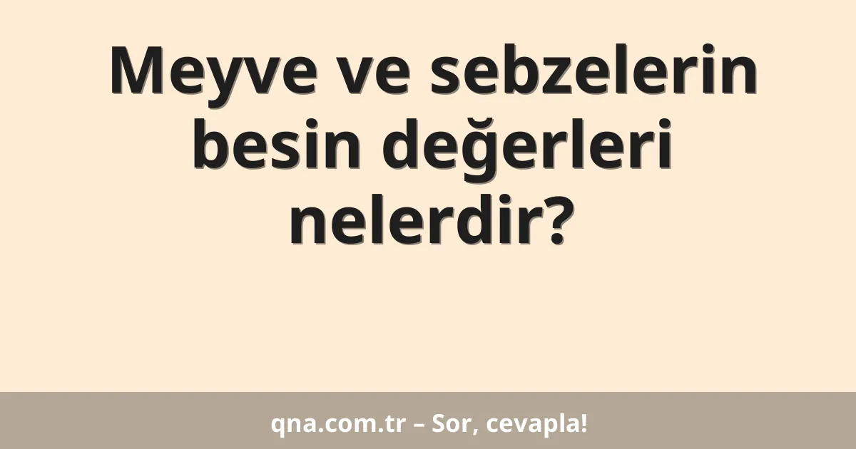 Meyve ve sebzelerin besin değerleri nelerdir?