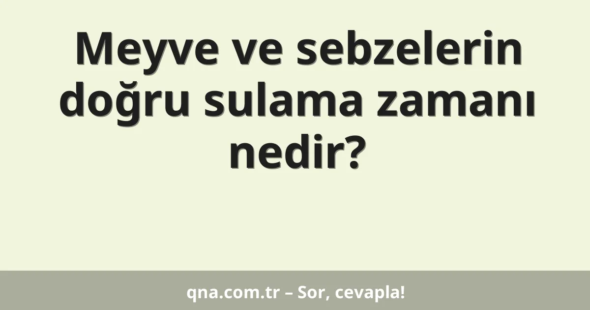 Meyve ve sebzelerin doğru sulama zamanı nedir?