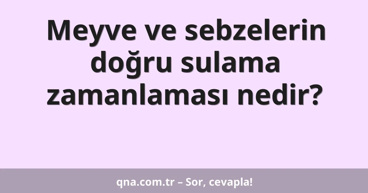 Meyve ve sebzelerin doğru sulama zamanlaması nedir?
