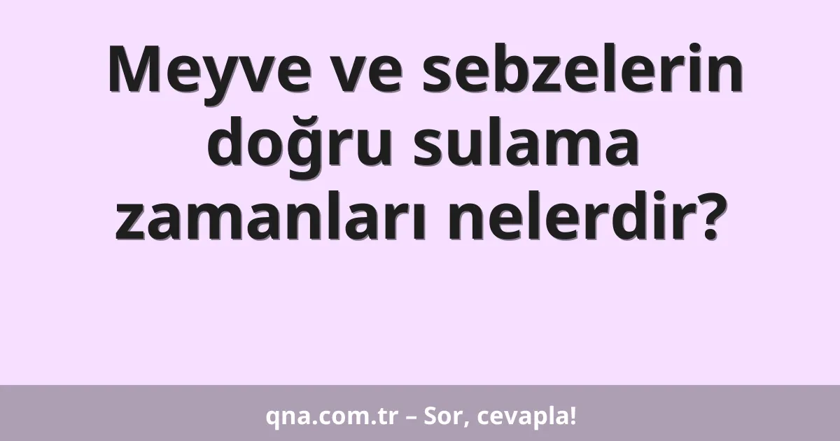 Meyve ve sebzelerin doğru sulama zamanları nelerdir?