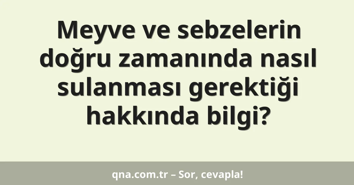 Meyve ve sebzelerin doğru zamanında nasıl sulanması gerektiği hakkında bilgi?