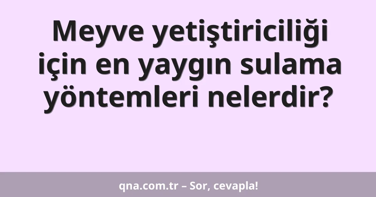 Meyve yetiştiriciliği için en yaygın sulama yöntemleri nelerdir?