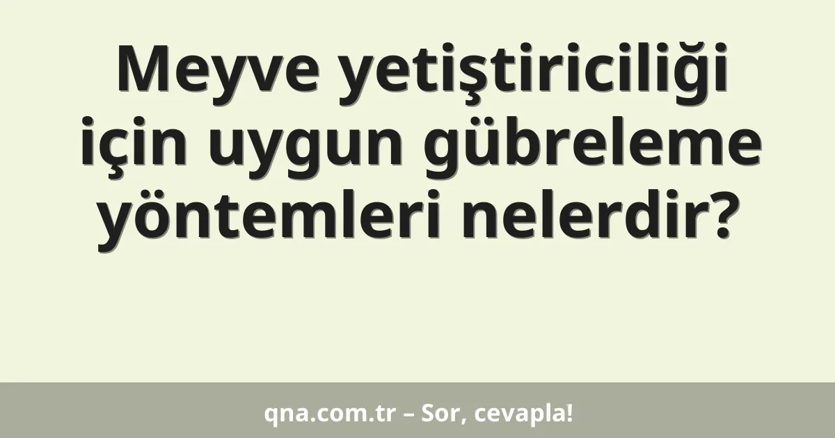 Meyve yetiştiriciliği için uygun gübreleme yöntemleri nelerdir?