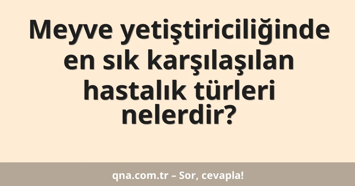 Meyve yetiştiriciliğinde en sık karşılaşılan hastalık türleri nelerdir?