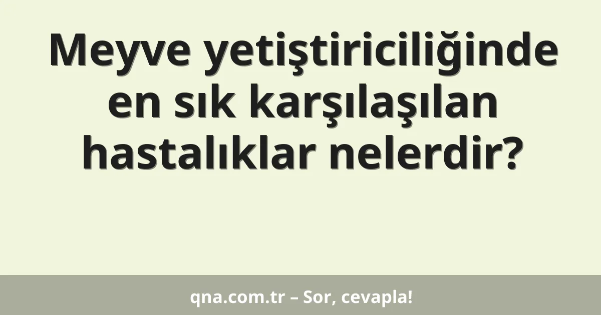 Meyve yetiştiriciliğinde en sık karşılaşılan hastalıklar nelerdir?