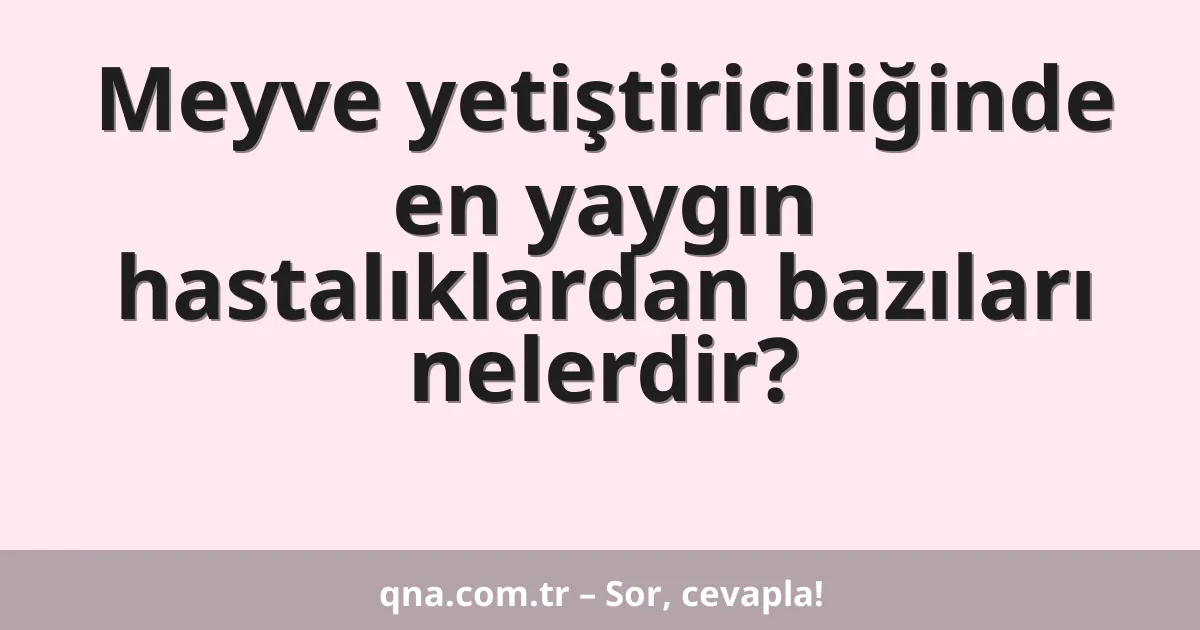 Meyve yetiştiriciliğinde en yaygın hastalıklardan bazıları nelerdir?