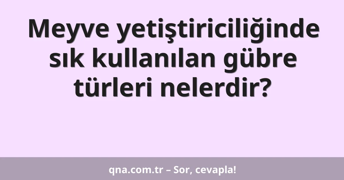 Meyve yetiştiriciliğinde sık kullanılan gübre türleri nelerdir?