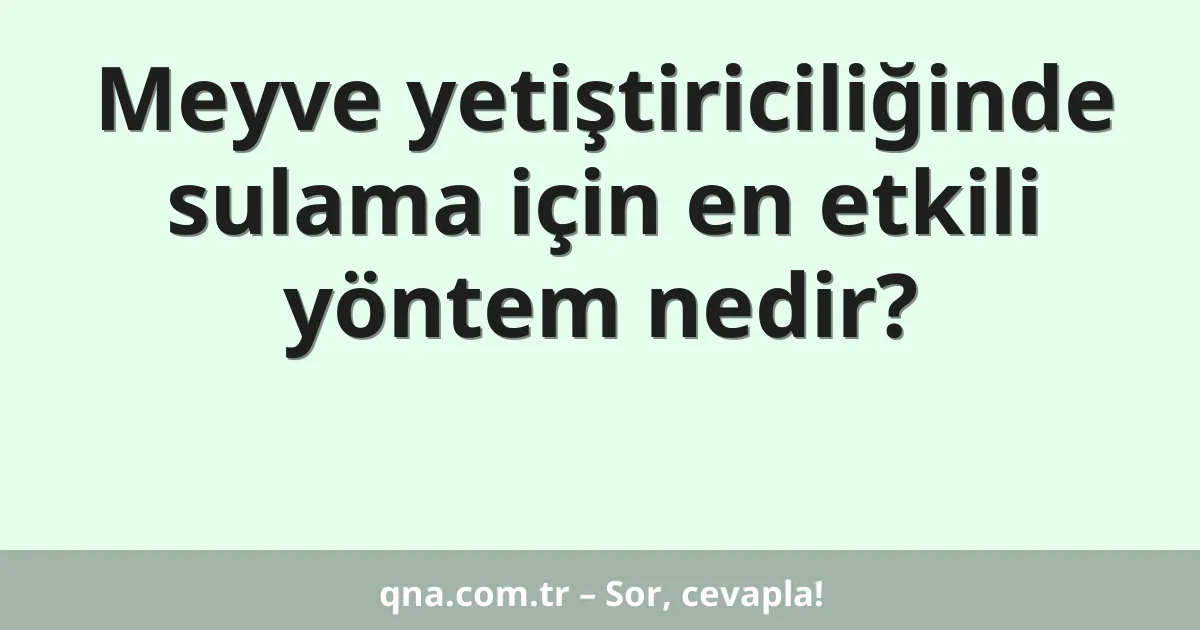 Meyve yetiştiriciliğinde sulama için en etkili yöntem nedir?