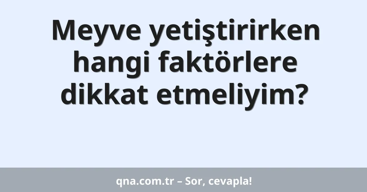 Meyve yetiştirirken hangi faktörlere dikkat etmeliyim?