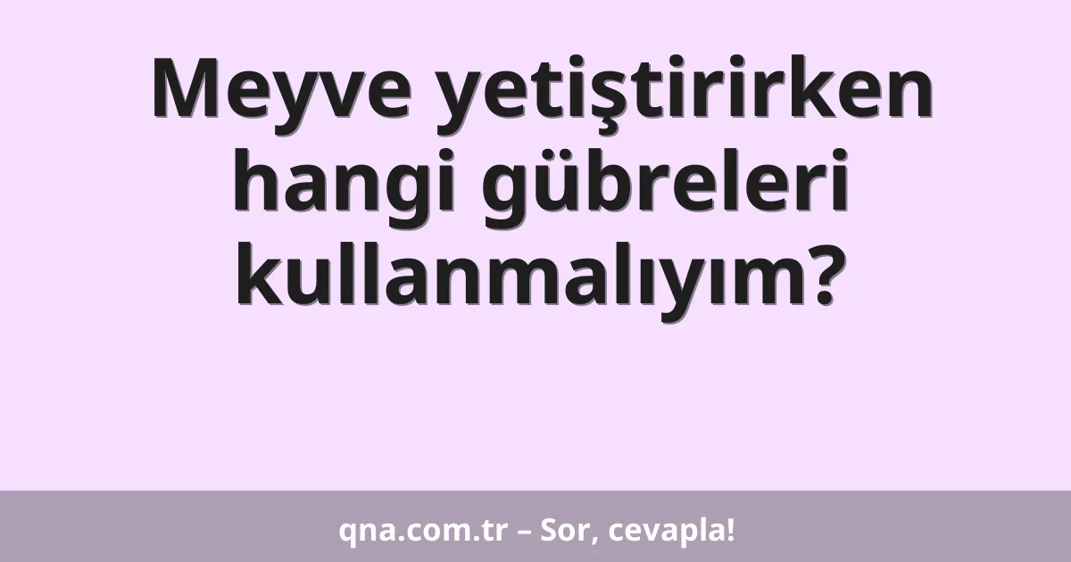 Meyve yetiştirirken hangi gübreleri kullanmalıyım?