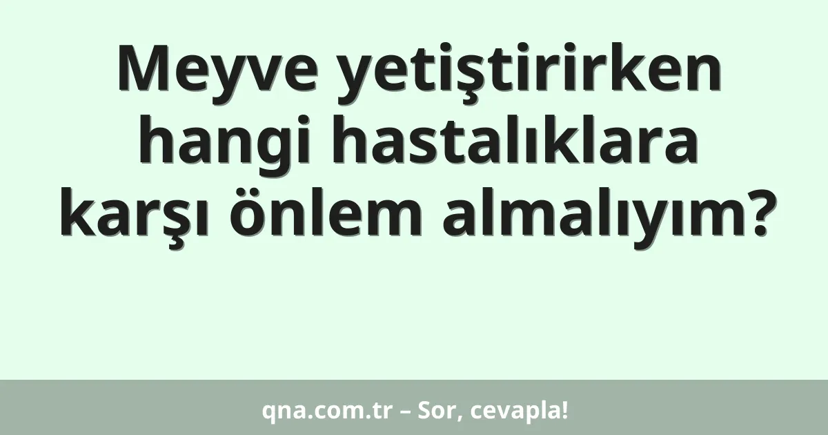 Meyve yetiştirirken hangi hastalıklara karşı önlem almalıyım?