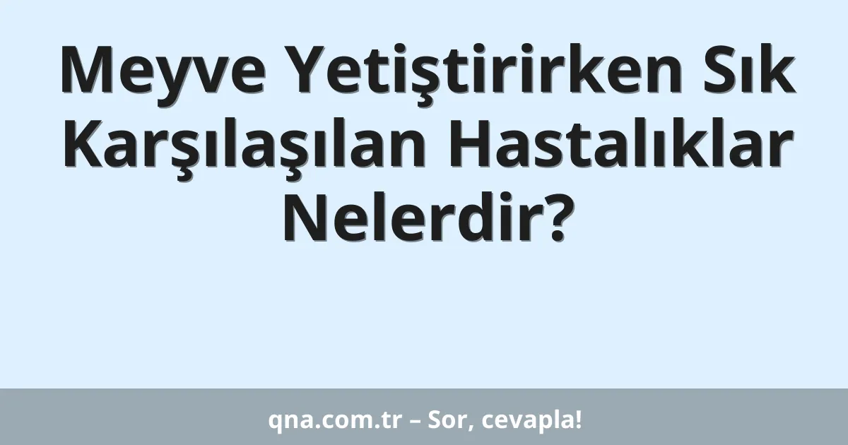 Meyve Yetiştirirken Sık Karşılaşılan Hastalıklar Nelerdir?