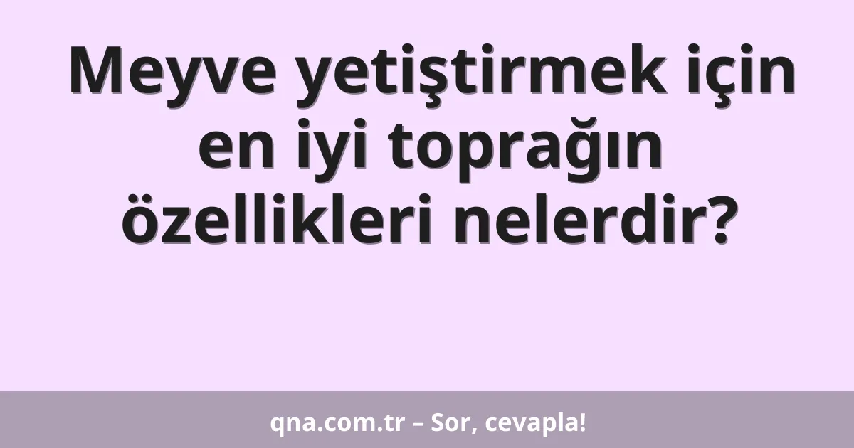 Meyve yetiştirmek için en iyi toprağın özellikleri nelerdir?