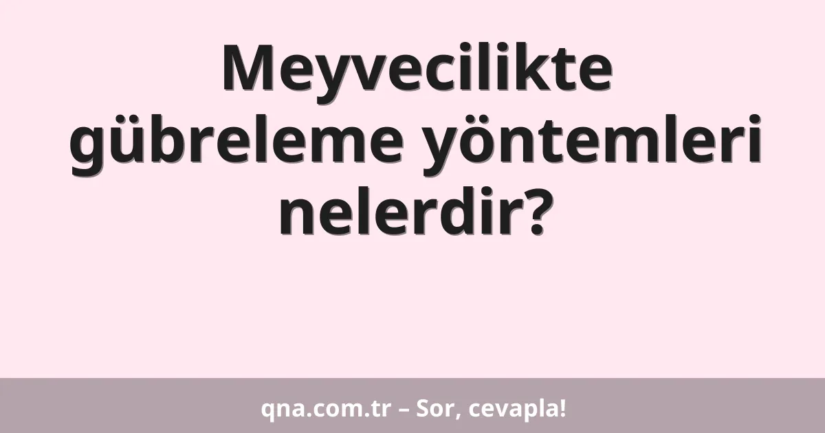Meyvecilikte gübreleme yöntemleri nelerdir?
