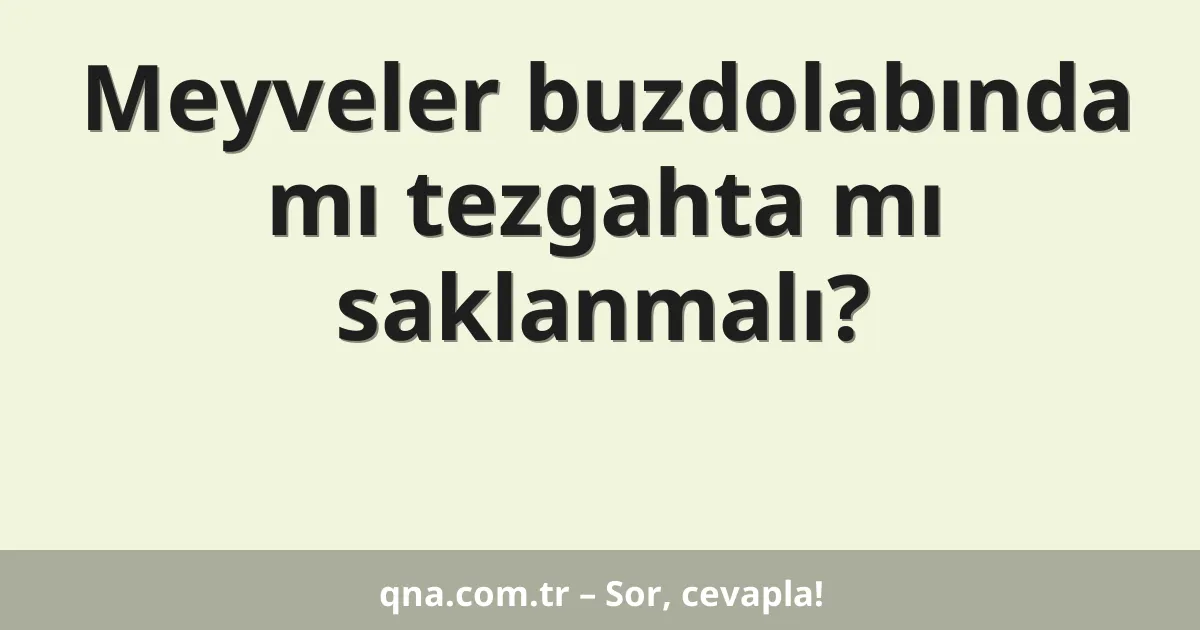 Meyveler buzdolabında mı tezgahta mı saklanmalı?