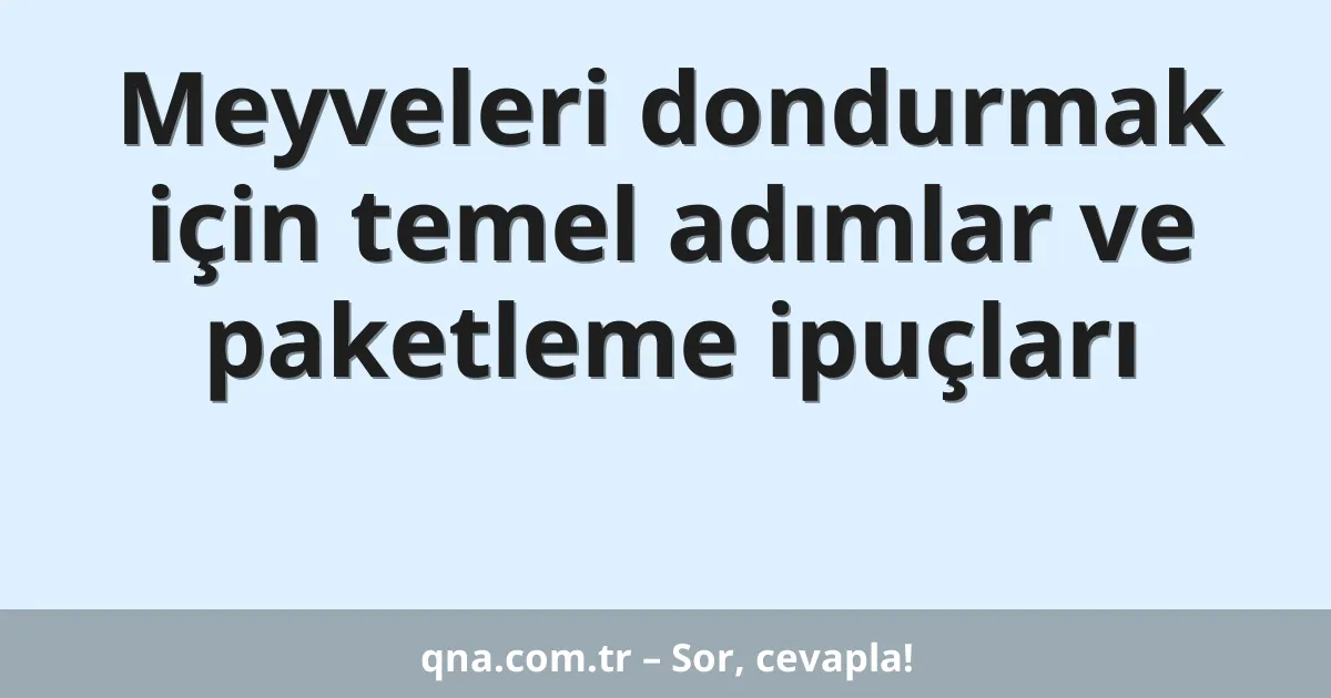 Meyveleri dondurmak için temel adımlar ve paketleme ipuçları