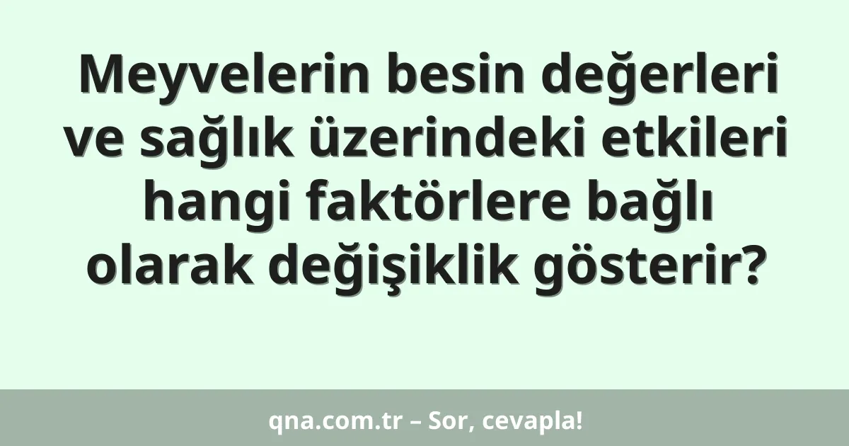Meyvelerin besin değerleri ve sağlık üzerindeki etkileri hangi faktörlere bağlı olarak değişiklik gösterir?