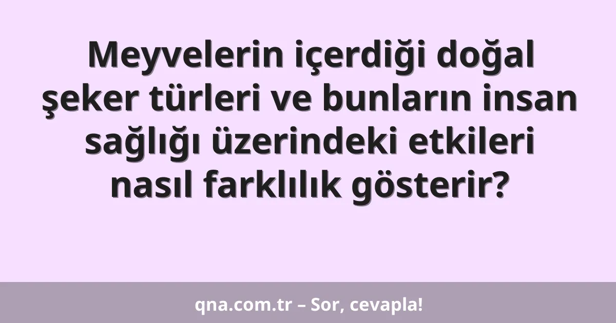 Meyvelerin içerdiği doğal şeker türleri ve bunların insan sağlığı üzerindeki etkileri nasıl farklılık gösterir?