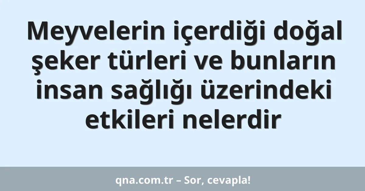 Meyvelerin içerdiği doğal şeker türleri ve bunların insan sağlığı üzerindeki etkileri nelerdir