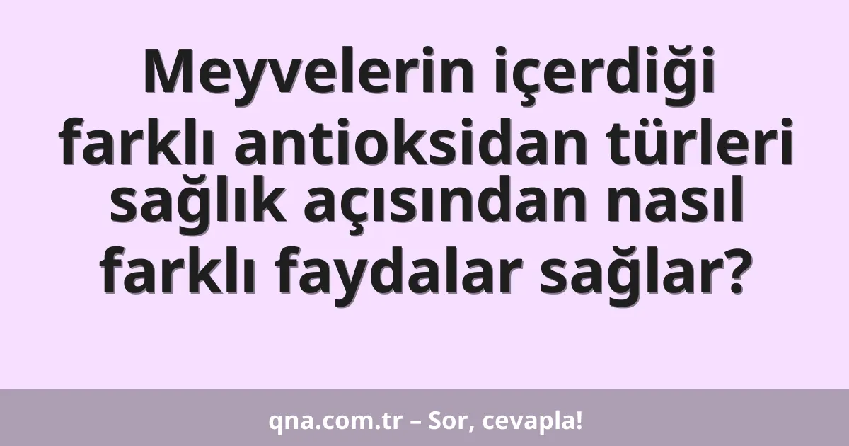 Meyvelerin içerdiği farklı antioksidan türleri sağlık açısından nasıl farklı faydalar sağlar?