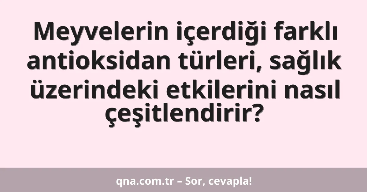Meyvelerin içerdiği farklı antioksidan türleri, sağlık üzerindeki etkilerini nasıl çeşitlendirir?