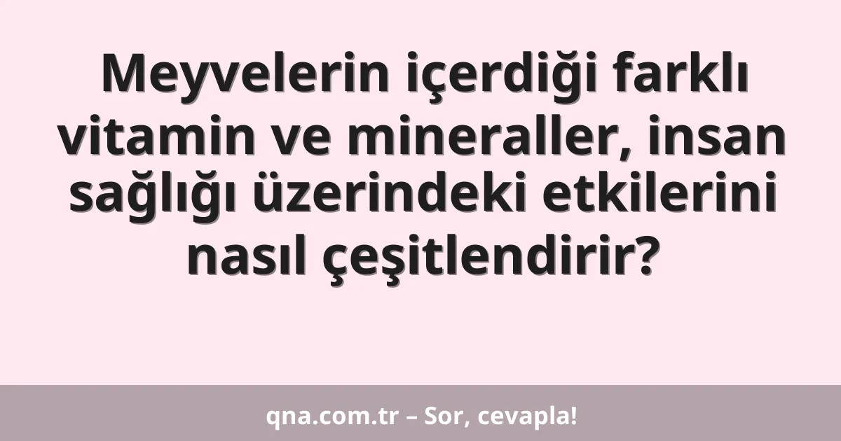 Meyvelerin içerdiği farklı vitamin ve mineraller, insan sağlığı üzerindeki etkilerini nasıl çeşitlendirir?
