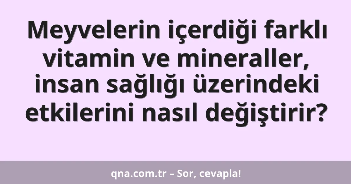 Meyvelerin içerdiği farklı vitamin ve mineraller, insan sağlığı üzerindeki etkilerini nasıl değiştirir?
