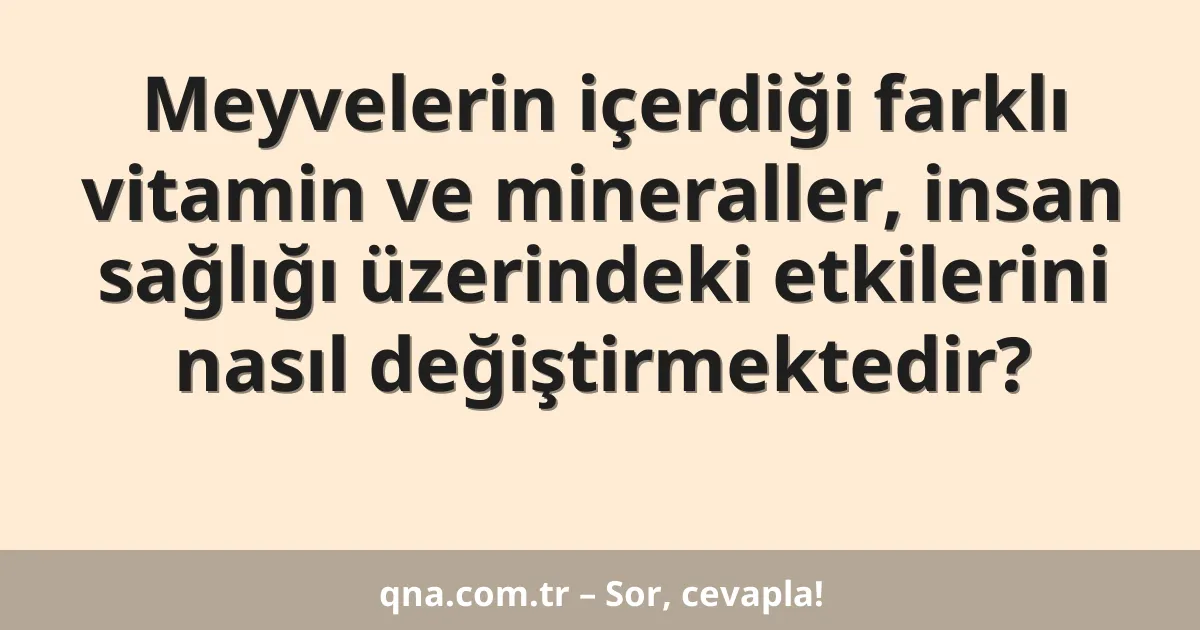Meyvelerin içerdiği farklı vitamin ve mineraller, insan sağlığı üzerindeki etkilerini nasıl değiştirmektedir?