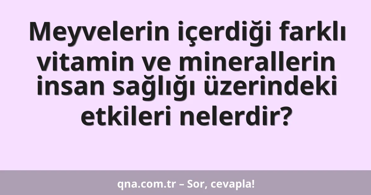 Meyvelerin içerdiği farklı vitamin ve minerallerin insan sağlığı üzerindeki etkileri nelerdir?