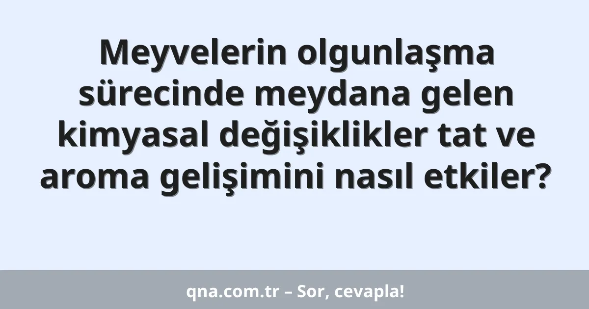 Meyvelerin olgunlaşma sürecinde meydana gelen kimyasal değişiklikler tat ve aroma gelişimini nasıl etkiler?