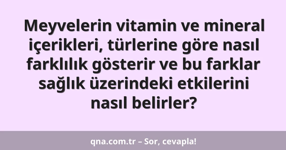 Meyvelerin vitamin ve mineral içerikleri, türlerine göre nasıl farklılık gösterir ve bu farklar sağlık üzerindeki etkilerini nasıl belirler?